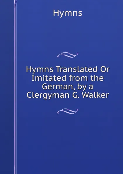 Обложка книги Hymns Translated Or Imitated from the German, by a Clergyman G. Walker., Hymns