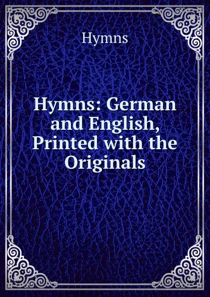 Обложка книги Hymns: German and English, Printed with the Originals, Hymns