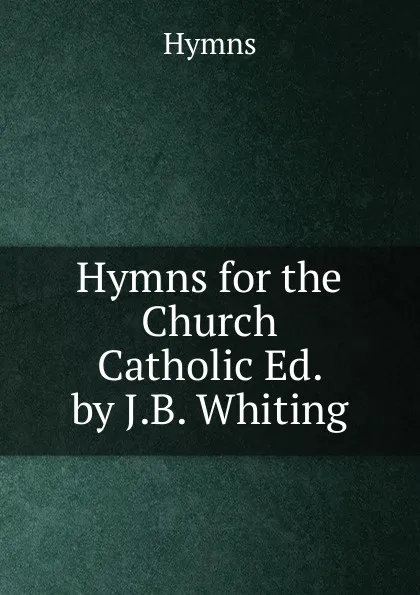 Обложка книги Hymns for the Church Catholic Ed. by J.B. Whiting., Hymns