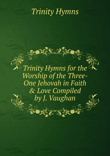 Обложка книги Trinity Hymns for the Worship of the Three-One Jehovah in Faith . Love Compiled by J. Vaughan., Trinity Hymns