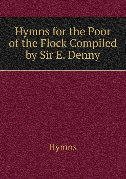 Обложка книги Hymns for the Poor of the Flock Compiled by Sir E. Denny., Hymns