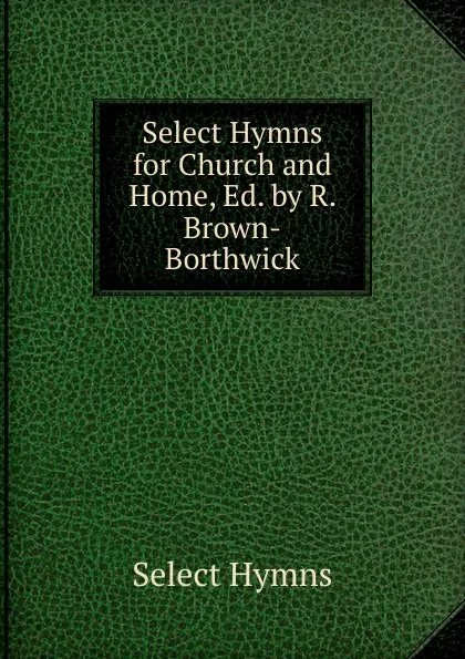 Обложка книги Select Hymns for Church and Home, Ed. by R. Brown-Borthwick, Select Hymns