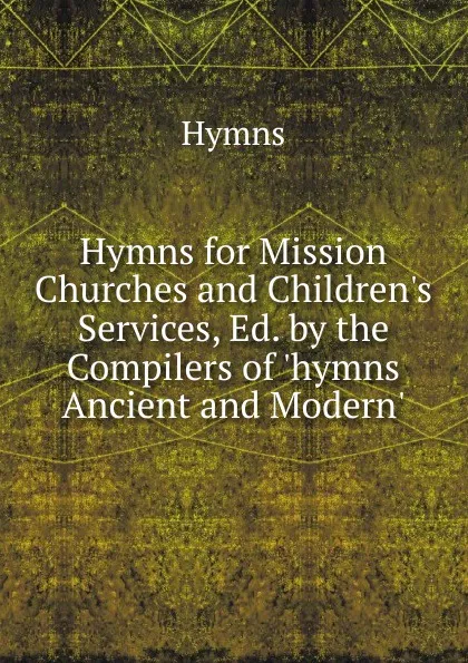 Обложка книги Hymns for Mission Churches and Children.s Services, Ed. by the Compilers of .hymns Ancient and Modern.., Hymns