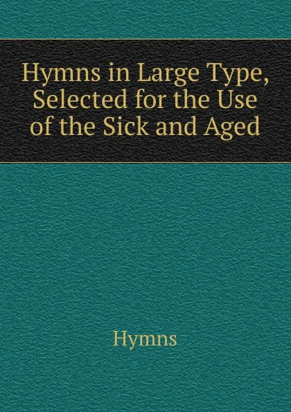 Обложка книги Hymns in Large Type, Selected for the Use of the Sick and Aged, Hymns