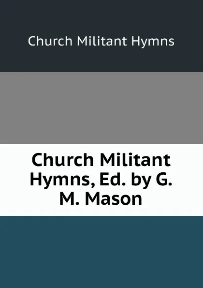 Обложка книги Church Militant Hymns, Ed. by G.M. Mason, Church Militant Hymns