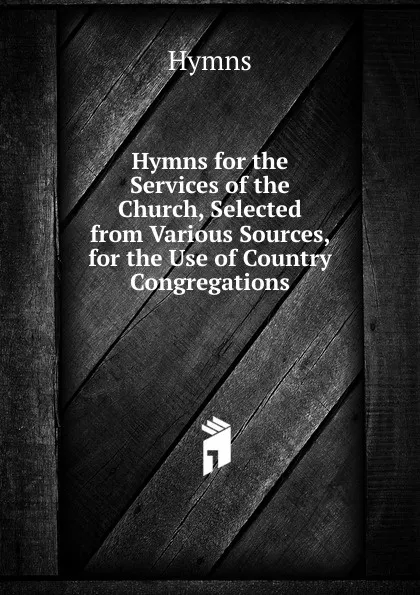 Обложка книги Hymns for the Services of the Church, Selected from Various Sources, for the Use of Country Congregations, Hymns