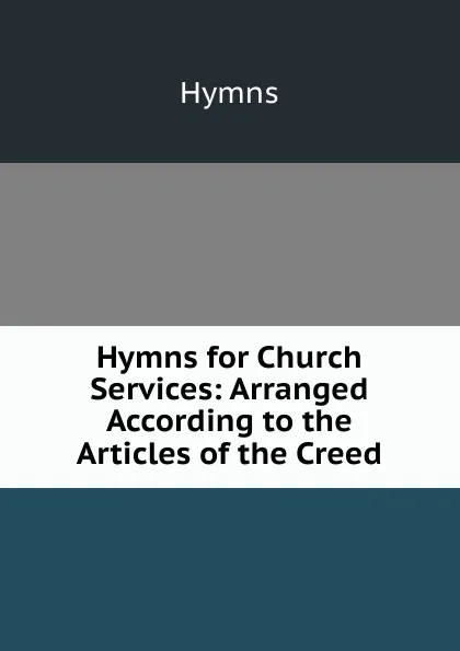 Обложка книги Hymns for Church Services: Arranged According to the Articles of the Creed, Hymns