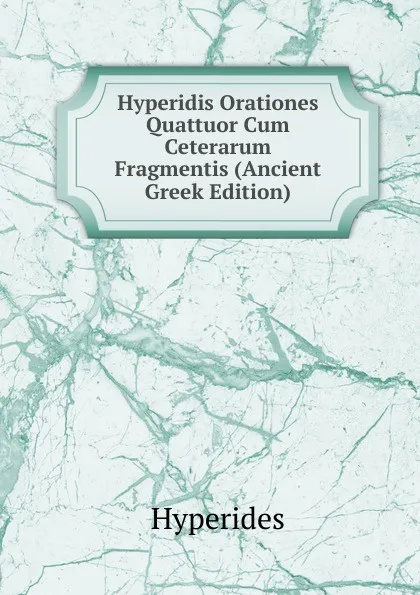 Обложка книги Hyperidis Orationes Quattuor Cum Ceterarum Fragmentis (Ancient Greek Edition), Hyperides