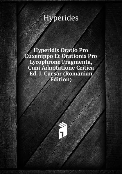 Обложка книги Hyperidis Oratio Pro Euxenippo Et Orationis Pro Lycophrone Fragmenta, Cum Adnotatione Critica Ed. J. Caesar (Romanian Edition), Hyperides