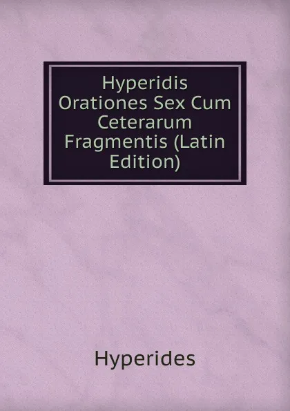 Обложка книги Hyperidis Orationes Sex Cum Ceterarum Fragmentis (Latin Edition), Hyperides