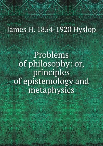 Обложка книги Problems of philosophy: or, principles of epistemology and metaphysics, James H. 1854-1920 Hyslop