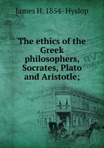 Обложка книги The ethics of the Greek philosophers, Socrates, Plato and Aristotle;, James H. 1854- Hyslop