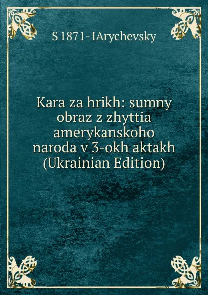 Обложка книги Kara za hrikh: sumny obraz z zhyttia amerykanskoho naroda v 3-okh aktakh (Ukrainian Edition), S 1871- IArychevsky