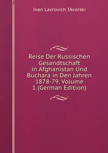 Обложка книги Reise Der Russischen Gesandtschaft in Afghanistan Und Buchara in Den Jahren 1878-79, Volume 1 (German Edition), Ivan Lavrovich IAvorski
