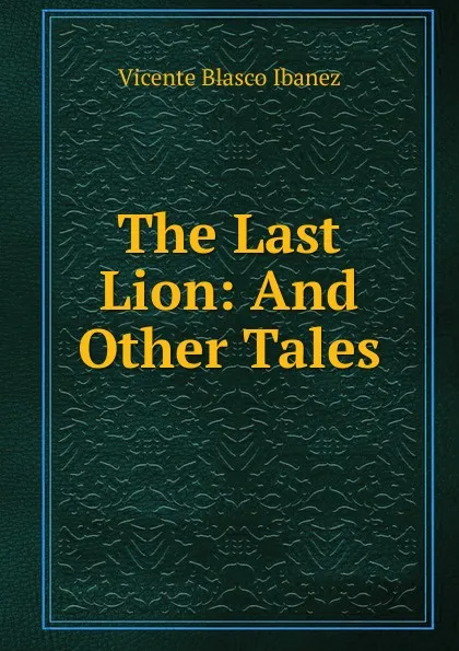 Обложка книги The Last Lion: And Other Tales, Vicente Blasco Ibanez