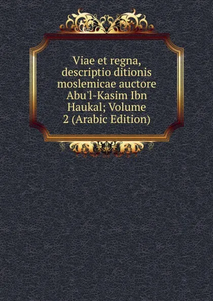 Обложка книги Viae et regna, descriptio ditionis moslemicae auctore Abu.l-Kasim Ibn Haukal; Volume 2 (Arabic Edition), 