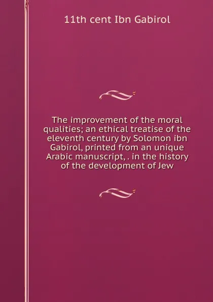 Обложка книги The improvement of the moral qualities; an ethical treatise of the eleventh century by Solomon ibn Gabirol, printed from an unique Arabic manuscript, . in the history of the development of Jew, 11th cent Ibn Gabirol