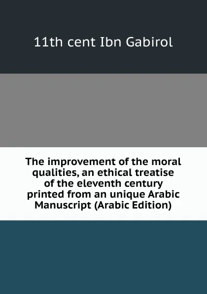 Обложка книги The improvement of the moral qualities, an ethical treatise of the eleventh century printed from an unique Arabic Manuscript (Arabic Edition), 11th cent Ibn Gabirol