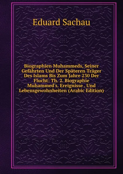 Обложка книги Biographien Muhammeds, Seiner Gefahrten Und Der Spateren Trager Des Islams Bis Zum Jahre 230 Der Flucht: Th. 2. Biographie Muhammed.s. Ereignisse . Und Lebensgewohnheiten (Arabic Edition), Eduard Sachau