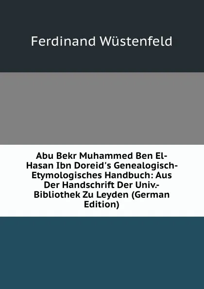 Обложка книги Abu Bekr Muhammed Ben El-Hasan Ibn Doreid.s Genealogisch-Etymologisches Handbuch: Aus Der Handschrift Der Univ.-Bibliothek Zu Leyden (German Edition), Ferdinand Wüstenfeld