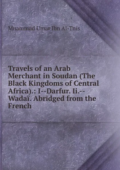 Обложка книги Travels of an Arab Merchant in Soudan (The Black Kingdoms of Central Africa).: I--Darfur. Ii.--Wadai. Abridged from the French, Muammad Umar Ibn Al-Tnis