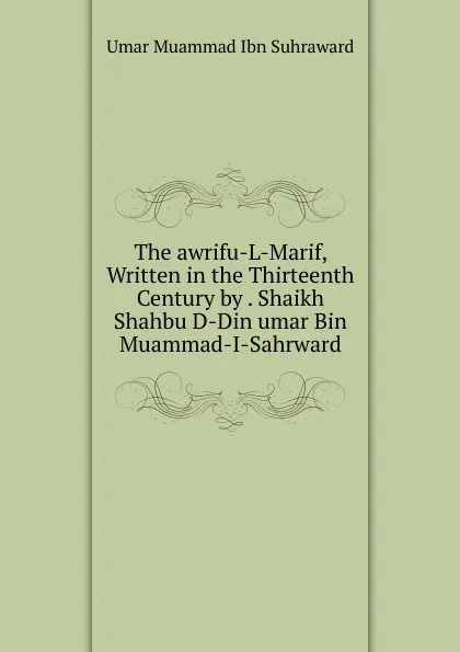 Обложка книги The awrifu-L-Marif, Written in the Thirteenth Century by . Shaikh Shahbu D-Din umar Bin Muammad-I-Sahrward, Umar Muammad Ibn Suhraward