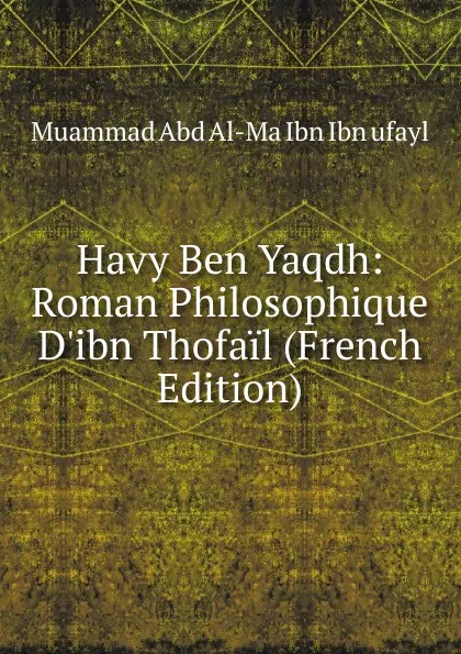 Обложка книги Havy Ben Yaqdh: Roman Philosophique D.ibn Thofail (French Edition), Muammad Abd Al-Ma Ibn Ibn ufayl