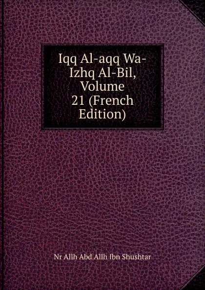 Обложка книги Iqq Al-aqq Wa-Izhq Al-Bil, Volume 21 (French Edition), Nr Allh Abd Allh Ibn Shushtar