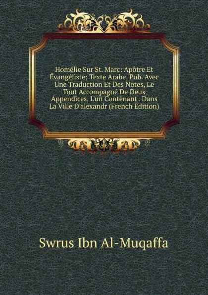 Обложка книги Homelie Sur St. Marc: Apotre Et Evangeliste; Texte Arabe, Pub. Avec Une Traduction Et Des Notes, Le Tout Accompagne De Deux Appendices, L.un Contenant . Dans La Ville D.alexandr (French Edition), Swrus Ibn Al-Muqaffa