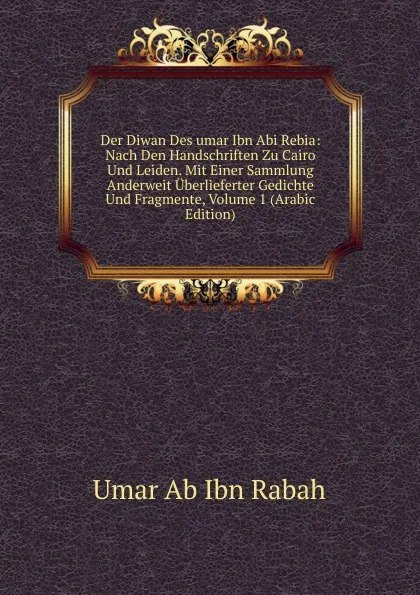 Обложка книги Der Diwan Des umar Ibn Abi Rebia: Nach Den Handschriften Zu Cairo Und Leiden. Mit Einer Sammlung Anderweit Uberlieferter Gedichte Und Fragmente, Volume 1 (Arabic Edition), Umar Ab Ibn Rabah