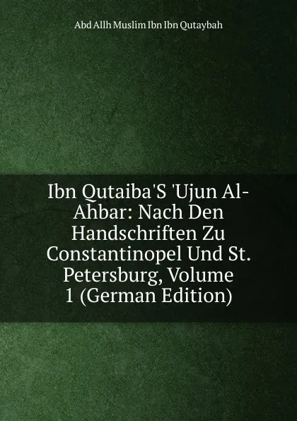 Обложка книги Ibn Qutaiba.S .Ujun Al-Ahbar: Nach Den Handschriften Zu Constantinopel Und St. Petersburg, Volume 1 (German Edition), Abd Allh Muslim Ibn Ibn Qutaybah