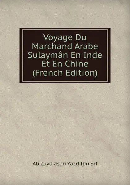 Обложка книги Voyage Du Marchand Arabe Sulayman En Inde Et En Chine (French Edition), Ab Zayd asan Yazd Ibn Srf