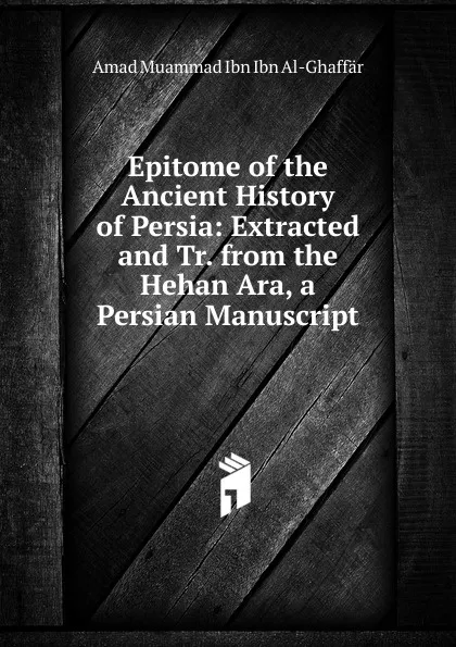 Обложка книги Epitome of the Ancient History of Persia: Extracted and Tr. from the Hehan Ara, a Persian Manuscript, Amad Muammad Ibn Ibn Al-Ghaffär