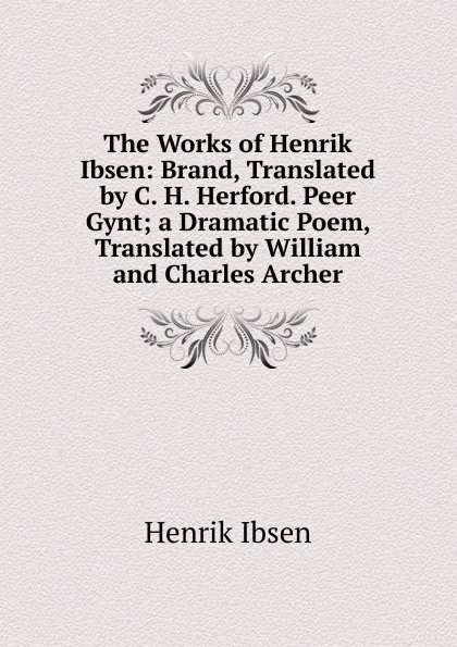 Обложка книги The Works of Henrik Ibsen: Brand, Translated by C. H. Herford. Peer Gynt; a Dramatic Poem, Translated by William and Charles Archer, Henrik Ibsen