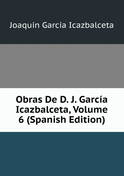 Обложка книги Obras De D. J. Garcia Icazbalceta, Volume 6 (Spanish Edition), Joaquín García Icazbalceta