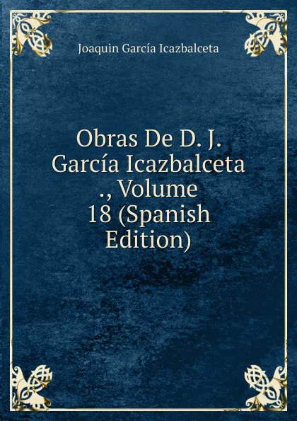 Обложка книги Obras De D. J. Garcia Icazbalceta ., Volume 18 (Spanish Edition), Joaquín García Icazbalceta