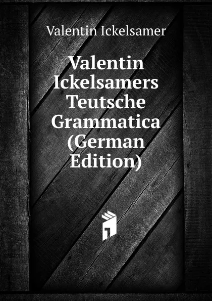 Обложка книги Valentin Ickelsamers Teutsche Grammatica (German Edition), Valentin Ickelsamer