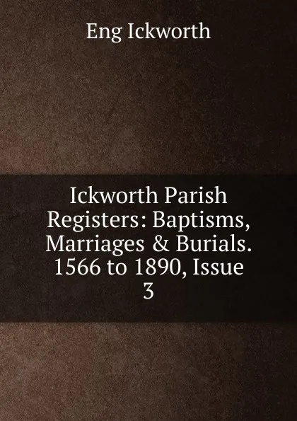 Обложка книги Ickworth Parish Registers: Baptisms, Marriages . Burials. 1566 to 1890, Issue 3, Eng Ickworth
