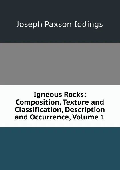 Обложка книги Igneous Rocks: Composition, Texture and Classification, Description and Occurrence, Volume 1, Joseph Paxson Iddings