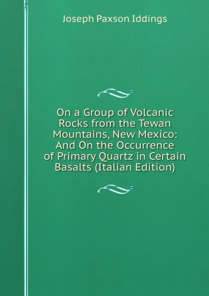 Обложка книги On a Group of Volcanic Rocks from the Tewan Mountains, New Mexico: And On the Occurrence of Primary Quartz in Certain Basalts (Italian Edition), Joseph Paxson Iddings