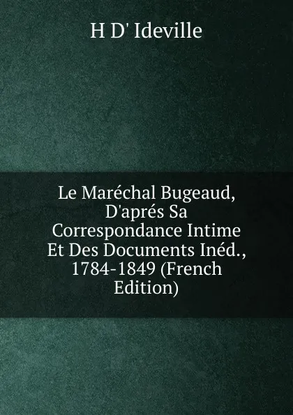 Обложка книги Le Marechal Bugeaud, D.apres Sa Correspondance Intime Et Des Documents Ined., 1784-1849 (French Edition), H D' Ideville