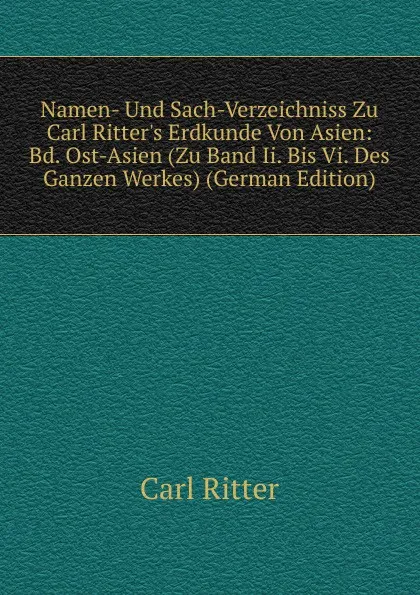 Обложка книги Namen- Und Sach-Verzeichniss Zu Carl Ritter.s Erdkunde Von Asien: Bd. Ost-Asien (Zu Band Ii. Bis Vi. Des Ganzen Werkes) (German Edition), Carl Ritter