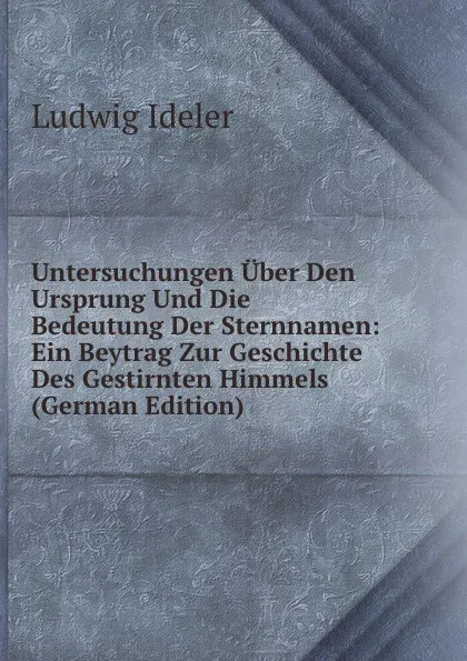 Обложка книги Untersuchungen Uber Den Ursprung Und Die Bedeutung Der Sternnamen: Ein Beytrag Zur Geschichte Des Gestirnten Himmels (German Edition), Ludwig Ideler