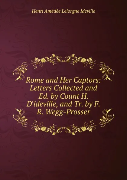 Обложка книги Rome and Her Captors: Letters Collected and Ed. by Count H. D.ideville, and Tr. by F.R. Wegg-Prosser, Henri Amédée Lelorgne Ideville