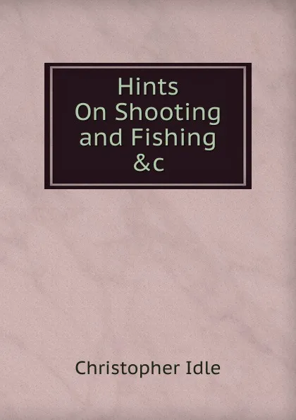 Обложка книги Hints On Shooting and Fishing .c, Christopher Idle
