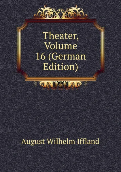 Обложка книги Theater, Volume 16 (German Edition), August Wilhelm Iffland