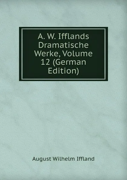 Обложка книги A. W. Ifflands Dramatische Werke, Volume 12 (German Edition), August Wilhelm Iffland