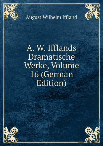 Обложка книги A. W. Ifflands Dramatische Werke, Volume 16 (German Edition), August Wilhelm Iffland