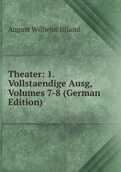 Обложка книги Theater: 1. Vollstaendige Ausg, Volumes 7-8 (German Edition), August Wilhelm Iffland