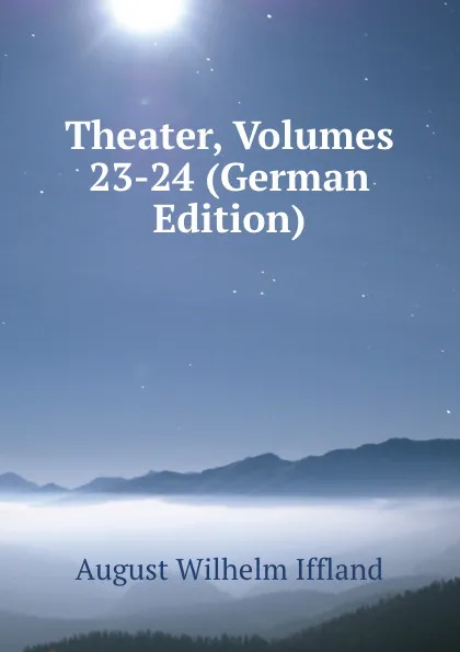 Обложка книги Theater, Volumes 23-24 (German Edition), August Wilhelm Iffland